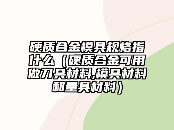 硬質(zhì)合金模具規(guī)格指什么（硬質(zhì)合金可用做刀具材料,模具材料和量具材料）