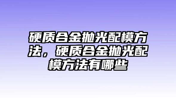 硬質(zhì)合金拋光配模方法，硬質(zhì)合金拋光配模方法有哪些