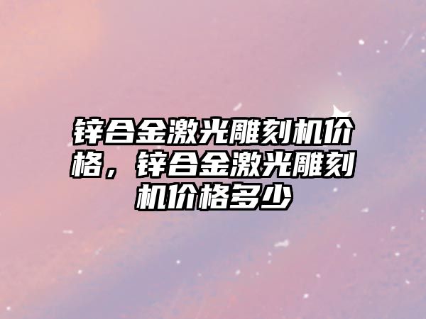 鋅合金激光雕刻機價格，鋅合金激光雕刻機價格多少