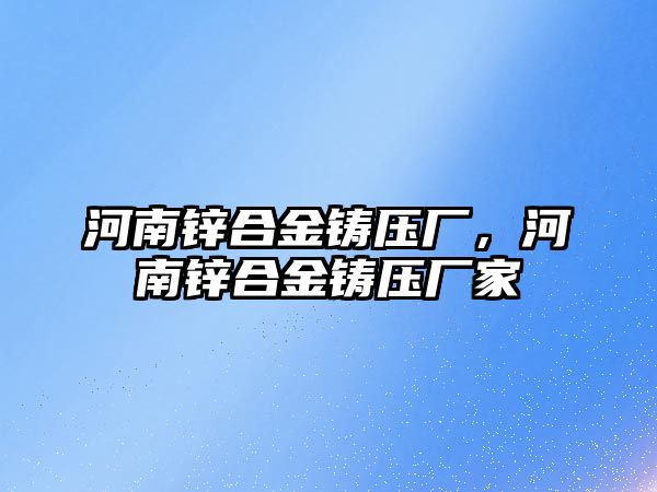 河南鋅合金鑄壓廠，河南鋅合金鑄壓廠家