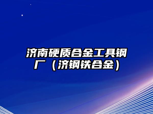 濟(jì)南硬質(zhì)合金工具鋼廠（濟(jì)鋼鐵合金）