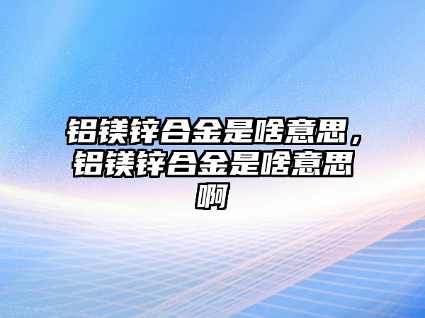 鋁鎂鋅合金是啥意思，鋁鎂鋅合金是啥意思啊