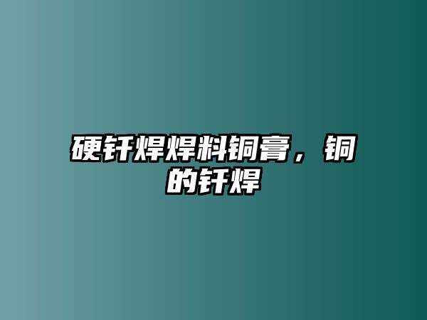 硬釬焊焊料銅膏，銅的釬焊