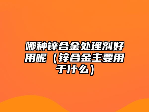 哪種鋅合金處理劑好用呢（鋅合金主要用于什么）