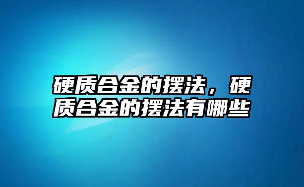 硬質(zhì)合金的擺法，硬質(zhì)合金的擺法有哪些