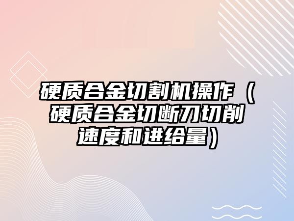 硬質(zhì)合金切割機(jī)操作（硬質(zhì)合金切斷刀切削速度和進(jìn)給量）