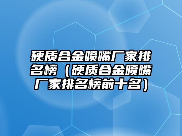 硬質(zhì)合金噴嘴廠家排名榜（硬質(zhì)合金噴嘴廠家排名榜前十名）