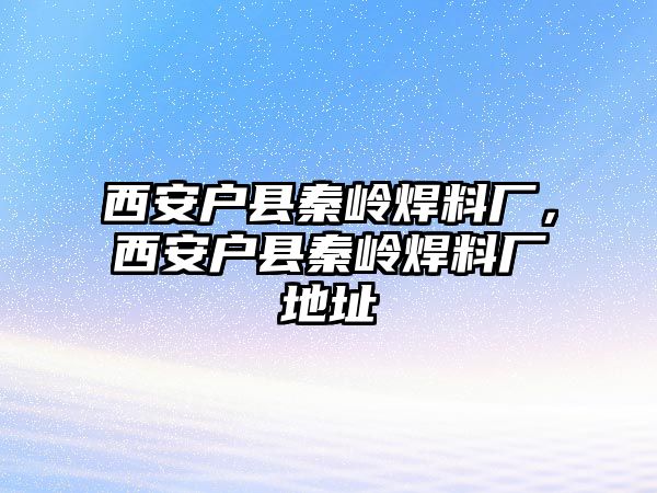 西安戶縣秦嶺焊料廠，西安戶縣秦嶺焊料廠地址