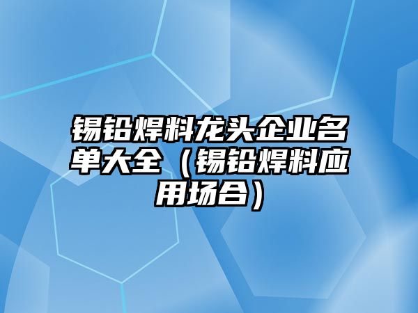 錫鉛焊料龍頭企業(yè)名單大全（錫鉛焊料應(yīng)用場合）