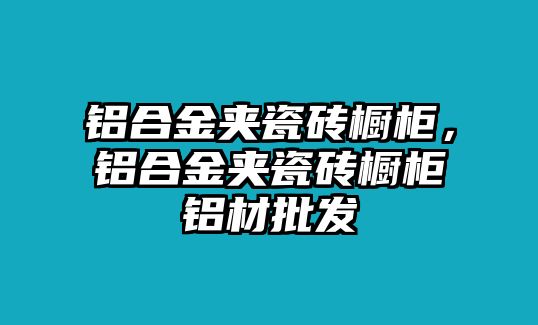 鋁合金夾瓷磚櫥柜，鋁合金夾瓷磚櫥柜鋁材批發(fā)