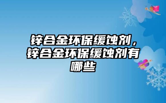 鋅合金環(huán)保緩蝕劑，鋅合金環(huán)保緩蝕劑有哪些