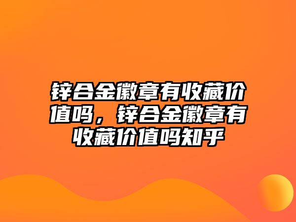 鋅合金徽章有收藏價值嗎，鋅合金徽章有收藏價值嗎知乎