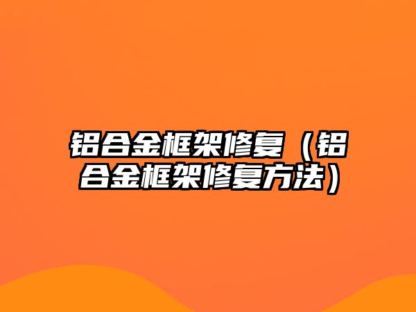 鋁合金框架修復(fù)（鋁合金框架修復(fù)方法）