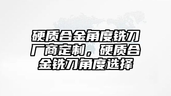 硬質(zhì)合金角度銑刀廠商定制，硬質(zhì)合金銑刀角度選擇