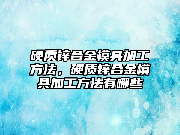 硬質(zhì)鋅合金模具加工方法，硬質(zhì)鋅合金模具加工方法有哪些