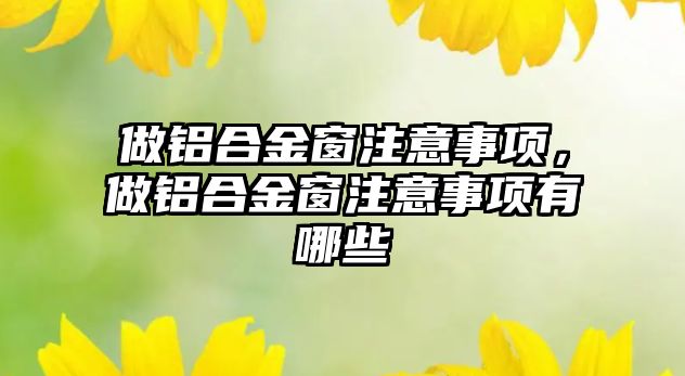 做鋁合金窗注意事項，做鋁合金窗注意事項有哪些