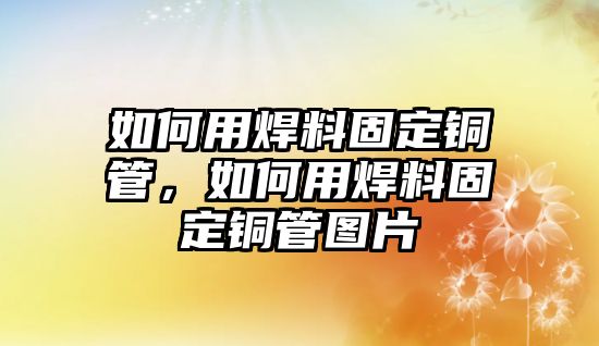 如何用焊料固定銅管，如何用焊料固定銅管圖片