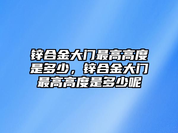 鋅合金大門最高高度是多少，鋅合金大門最高高度是多少呢