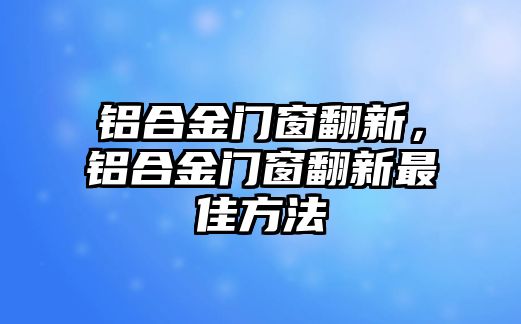 鋁合金門窗翻新，鋁合金門窗翻新最佳方法