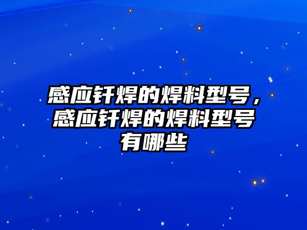 感應(yīng)釬焊的焊料型號(hào)，感應(yīng)釬焊的焊料型號(hào)有哪些