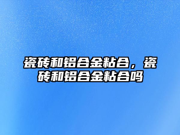 瓷磚和鋁合金粘合，瓷磚和鋁合金粘合嗎