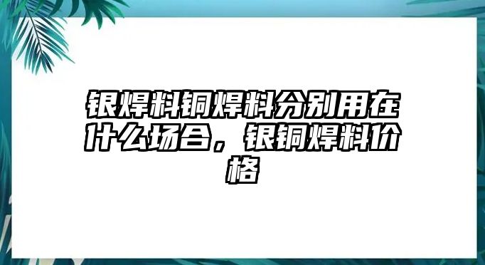 銀焊料銅焊料分別用在什么場(chǎng)合，銀銅焊料價(jià)格