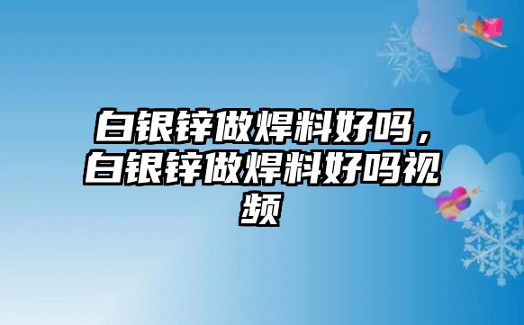 白銀鋅做焊料好嗎，白銀鋅做焊料好嗎視頻