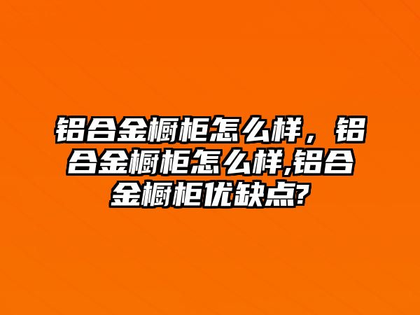 鋁合金櫥柜怎么樣，鋁合金櫥柜怎么樣,鋁合金櫥柜優(yōu)缺點(diǎn)?