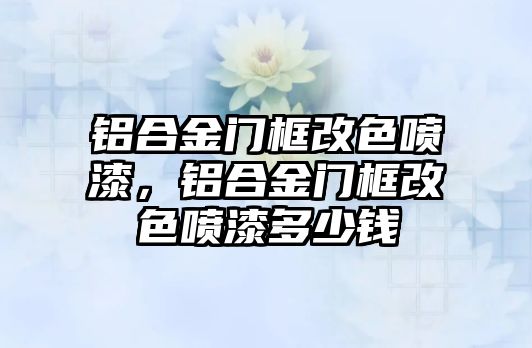 鋁合金門框改色噴漆，鋁合金門框改色噴漆多少錢