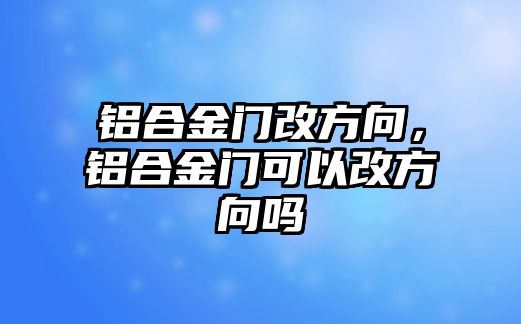 鋁合金門(mén)改方向，鋁合金門(mén)可以改方向嗎