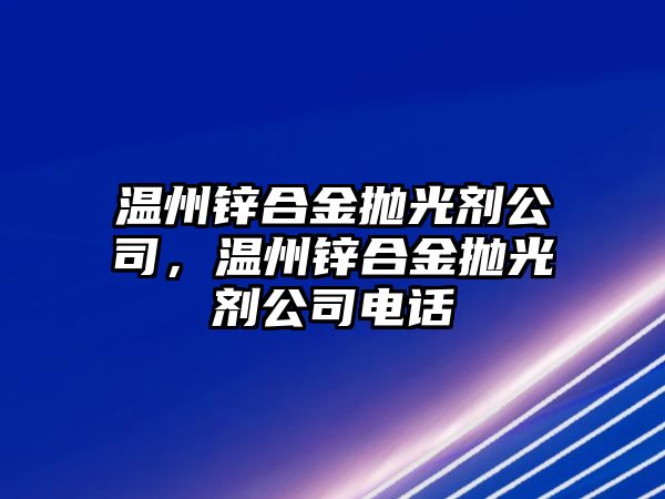 溫州鋅合金拋光劑公司，溫州鋅合金拋光劑公司電話