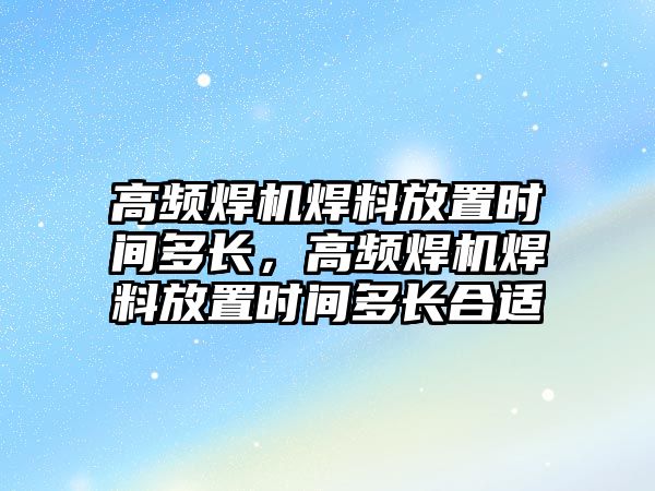 高頻焊機焊料放置時間多長，高頻焊機焊料放置時間多長合適