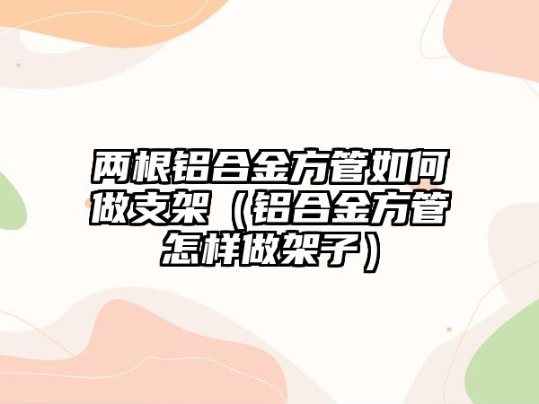 兩根鋁合金方管如何做支架（鋁合金方管怎樣做架子）