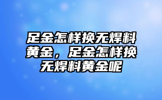 足金怎樣換無焊料黃金，足金怎樣換無焊料黃金呢