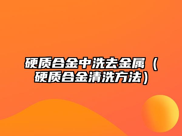 硬質(zhì)合金中洗去金屬（硬質(zhì)合金清洗方法）