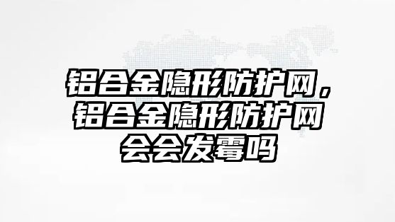 鋁合金隱形防護網(wǎng)，鋁合金隱形防護網(wǎng)會會發(fā)霉嗎