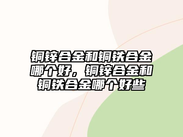 銅鋅合金和銅鐵合金哪個好，銅鋅合金和銅鐵合金哪個好些