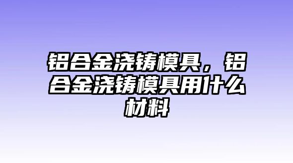 鋁合金澆鑄模具，鋁合金澆鑄模具用什么材料