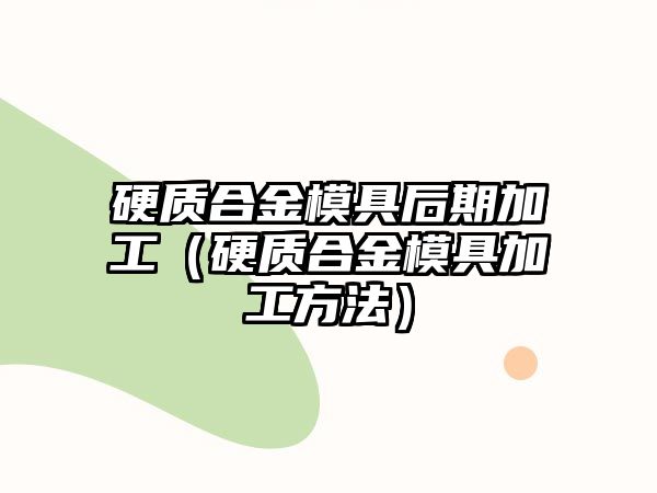 硬質(zhì)合金模具后期加工（硬質(zhì)合金模具加工方法）