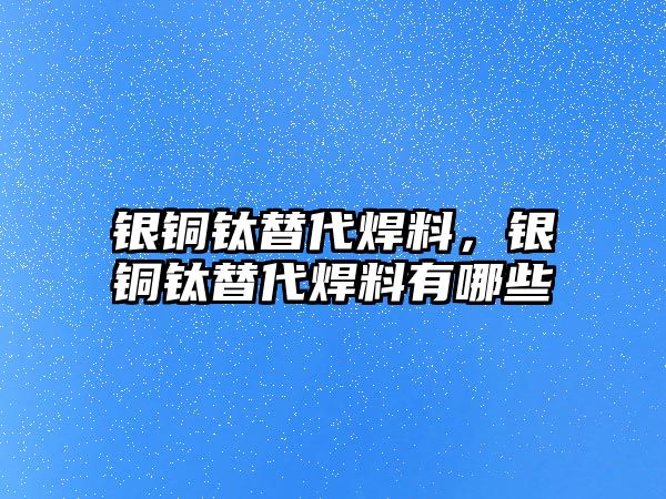 銀銅鈦替代焊料，銀銅鈦替代焊料有哪些