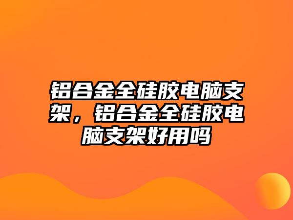 鋁合金全硅膠電腦支架，鋁合金全硅膠電腦支架好用嗎