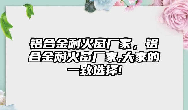 鋁合金耐火窗廠家，鋁合金耐火窗廠家,大家的一致選擇!