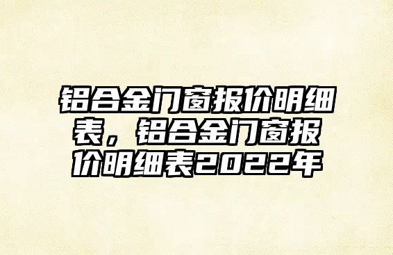 鋁合金門窗報價明細表，鋁合金門窗報價明細表2022年