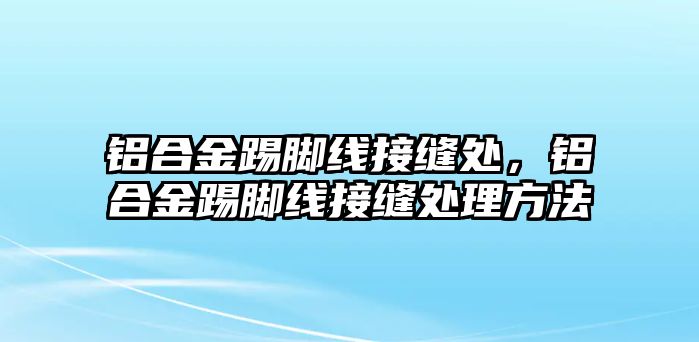 鋁合金踢腳線接縫處，鋁合金踢腳線接縫處理方法