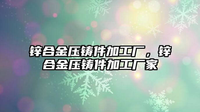 鋅合金壓鑄件加工廠，鋅合金壓鑄件加工廠家