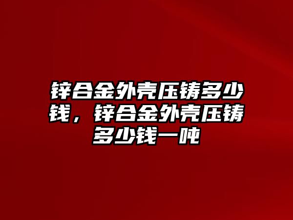 鋅合金外殼壓鑄多少錢，鋅合金外殼壓鑄多少錢一噸