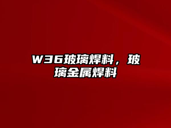 W36玻璃焊料，玻璃金屬焊料