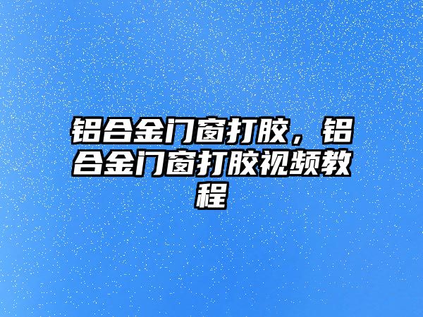 鋁合金門窗打膠，鋁合金門窗打膠視頻教程