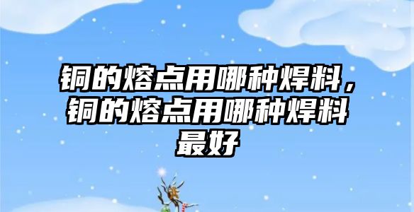 銅的熔點用哪種焊料，銅的熔點用哪種焊料最好