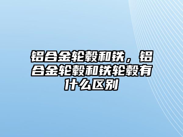 鋁合金輪轂和鐵，鋁合金輪轂和鐵輪轂有什么區(qū)別